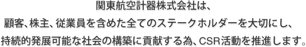 関東航空計器株式会社は、顧客、株主、従業員を含めた全てのステークホルダーを大切にし、持続的発展可能な社会の構築に貢献する為、CSR活動を推進します。