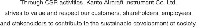 Through CSR activities, Kanto Aircraft Instrument Co. Ltd. strives to value and respect our customers, shareholders, employees, and stakeholders to contribute to the sustainable development of society.