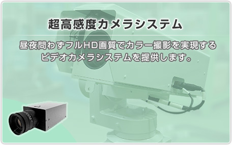 超高感度カメラシステム：昼夜問わずフルHD画質でカラー撮影を実現するビデオカメラシステムを提供します。